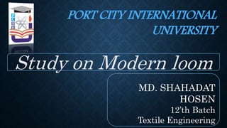 Study on Modern loom
MD. SHAHADAT
HOSEN
12’th Batch
Textile Engineering
PORT CITY INTERNATIONAL
UNIVERSITY
 
