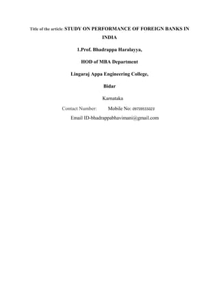 Title of the article: STUDY ON PERFORMANCE OF FOREIGN BANKS IN
INDIA
1.Prof. Bhadrappa Haralayya,
HOD of MBA Department
Lingaraj Appa Engineering College,
Bidar
Karnataka
Contact Number: Mobile No: 09739555023
Email ID-bhadrappabhavimani@gmail.com
 
