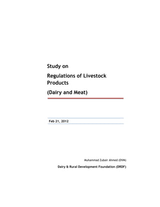 Study on
Regulations of Livestock
Products
(Dairy and Meat)
Feb 21, 2012
Muhammad Zubair Ahmed (DVM)
Dairy & Rural Development Foundation (DRDF)
 