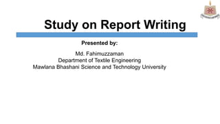 Study on Report Writing
Presented by:
Md. Fahimuzzaman
Department of Textile Engineering
Mawlana Bhashani Science and Technology University
 