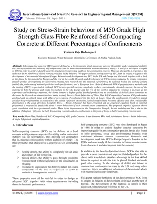 International Journal of Scientific Research in Engineering and Management (IJSREM)
Volume: 05 Issue: 09 | Sept - 2021 ISSN: 2582-3930
© 2021, IJSREM | www.ijsrem.com | Page 1
Study on Stress-Strain behaviour of M50 Grade High
Strength Glass Fibre Reinforced Self-Compacting
Concrete at Different Percentages of Confinements
Venkata Raju Badanapuri
Executive Engineer, Water Resources Department, Government of Andhra Pradesh, India
Abstract: Self-compacting concrete (SCC) can be defined as a fresh concrete which possesses superior flowability under maintained stability
(i.e., no segregation) thus allowing self-compaction—that is, material consolidation without addition of energy. It was first developed in Japan
in 1988 in order to achieve durable concrete structures by improving quality in the construction process. This was also partly in response to the
reduction in the numbers of skilled workers available in the industry. This paper outlines a brief history of SCC from its origins in Japan to the
development of the material throughout Europe. Research and development into SCC in the UK and Europe are discussed, together with a look
at the future for the material in Europe and the rest of the world. Research and development of SCC is being conducted by private companies
(mainly product development), by universities (mainly pure research into the material’s properties), by national bodies and working groups
(mainly the production of national guidelines and specifications) and at European level (Brite-EuRam and RILEM projects on test methods and
the casting of SCC, respectively). Although SCC is not expected too ever completely replace conventionally vibrated concrete, the use of the
material in both the precast and ready-mix markets in the UK, Europe and the rest of the world is expected to continue to increase as the
experience and technology improves, the clients demand a higher quality finished product and the availability of skilled labour continues to
decrease. In this work an attempt has been made to study Stress – Strain behaviour of Glass fibre Self–Compacting Concrete M50 grade under
confined and unconfined states with different percentages of confinement (in the form of hoops). Since the confinement provided by lateral
circular-hoop reinforcement, is a reaction to the lateral expansion of concrete, lateral reinforcement becomes effective only after considerable
deformation in the axial direction. Complete Stress – Strain behaviour has been presented and an empirical equation based on rational
polynomial is proposed to predict the stress – strain behaviour of such concrete under compression. The proposed empirical equation shows
good correlation with the experimental results. There is an improvement in the Compressive Strength, Secant modulus and this is due to the
addition of the glass – fibres to the Self- Compacting concrete and also confinement in the form of hoops in Self-Compacting Concrete mix.
Key words: Glass-fibre, Reinforced Self – Compacting M50 grade Concrete, 6 mm diameter Mild steel, admixtures, Stress – Strain behaviour,
A single Polynomial empirical equation.
1. Introduction
Self-compacting concrete (SCC) can be defined as a fresh
concrete which possesses superior flowability under maintained
stability (i.e., no segregation), thus allowing self-compaction
that is, material consolidation without addition of energy. The
three properties that characterise a concrete as self-compacting
are
 flowing ability, the ability to completely fill all areas
and corners of the formwork.
 passing ability, the ability to pass through congested
reinforcement without separation of the constituents or
blocking.
 resistance to segregation the ability to retain the coarse
components of the mix in suspension in order to
maintain a homogeneous material.
These properties must all be satisfied in order to design an
adequate SCC, together with other requirements including
those for hardened performance.
Self-compacting concrete (SCC) was first developed in Japan
in 1988 in order to achieve durable concrete structures by
improving quality in the construction process. It was also found
to offer economic, social and environmental benefits over
traditional vibrated concrete construction. Research and
development work into SCC in Europe began in Sweden in the
1990s and now nearly all the countries in Europe conduct some
form of research and development into the material.
In addition to the benefits described above, SCC is also able to
provide a more consistent and superior finished product for the
client, with less defects. Another advantage is that less skilled
labour is required in order for it to be placed, finished and made
good after casting. As the shortage of skilled site labour in
construction continues to increase in the UK and many other
countries, this is an additional advantage of the material which
will become increasingly important.
This paper outlines the history of the development of SCC from
its origins in Japan to its development in Sweden and the rest of
Europe. The development of the material in Europe is then
discussed, with particular reference to the UK.
 