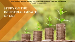 STUDY ON THE
INDUSTRIAL IMPACT
OF GST
International Taxation and GST Effects on India’s Foreign Trade and Investments
6th and 7th February, 2020
 