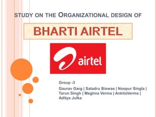 STUDY ON THE

ORGANIZATIONAL DESIGN OF

Group -3
Gaurav Garg | Satadru Biswas | Noopur Singla |
Tarun Singh | Meghna Verma | AnkitaVerma |
Aditya Julka

 