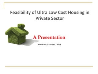 A Presentation www.epahome.com Feasibility of Ultra Low Cost Housing in Private Sector 
