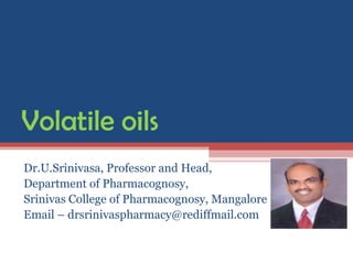 Volatile oils
Dr.U.Srinivasa, Professor and Head,
Department of Pharmacognosy,
Srinivas College of Pharmacognosy, Mangalore
Email – drsrinivaspharmacy@rediffmail.com
 