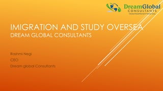 IMIGRATION AND STUDY OVERSEA
DREAM GLOBAL CONSULTANTS
Rashmi Negi
CEO
Dream global Consultants
 