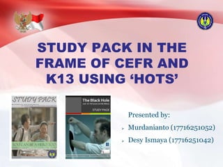STUDY PACK IN THE
FRAME OF CEFR AND
K13 USING ‘HOTS’
Presented by:
 Murdanianto (17716251052)
 Desy Ismaya (17716251042)
 