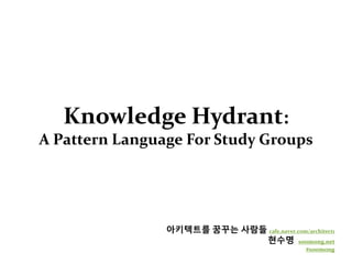 Knowledge Hydrant:
A Pattern Language For Study Groups
아키텍트를 꿈꾸는 사람들 cafe.naver.com/architect1
현수명 soomong.net
#soomong
 