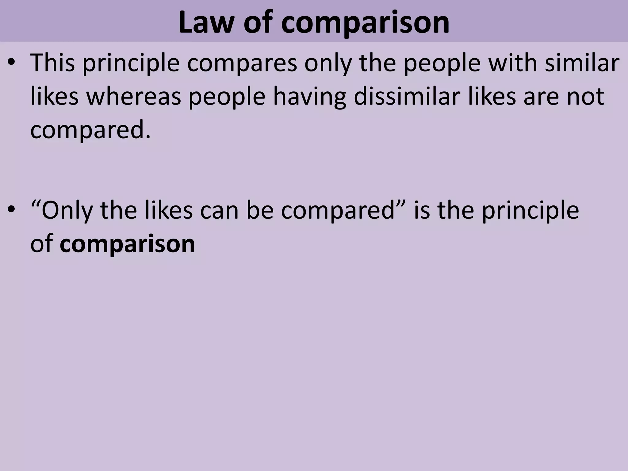 Law of comparison
• This principle compares only the people with similar
likes whereas people having dissimilar likes are not
compared.
• “Only the likes can be compared” is the principle
of comparison
 