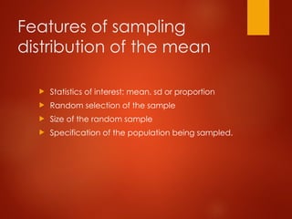 Features of sampling
distribution of the mean
 Statistics of interest; mean, sd or proportion
 Random selection of the sample
 Size of the random sample
 Specification of the population being sampled.
 