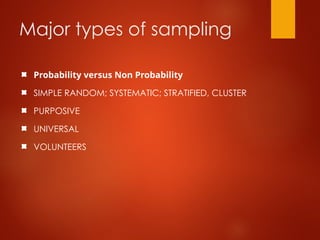 Major types of sampling
Probability versus Non Probability
SIMPLE RANDOM; SYSTEMATIC; STRATIFIED, CLUSTER
PURPOSIVE
UNIVERSAL
VOLUNTEERS
 