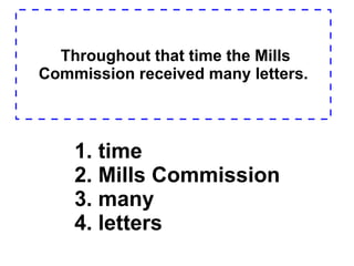 Throughout that time the Mills Commission received many letters. 1. time  2. Mills Commission  3. many  4. letters  