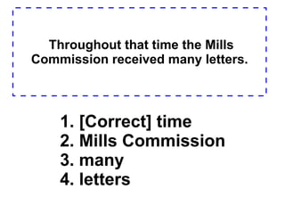 Throughout that time the Mills Commission received many letters. 1. [Correct] time  2. Mills Commission  3. many  4. letters  