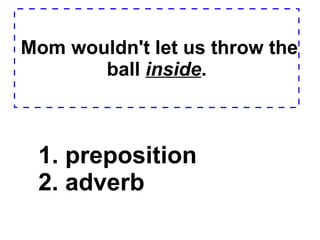 Mom wouldn't let us throw the ball  inside . 1. preposition  2. adverb  