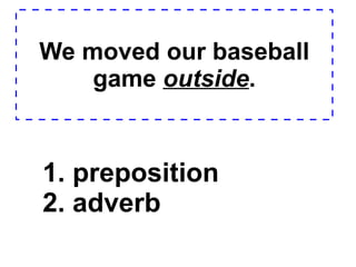 We moved our baseball game  outside . 1. preposition  2. adverb  
