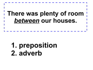 There was plenty of room  between  our houses. 1. preposition  2. adverb  