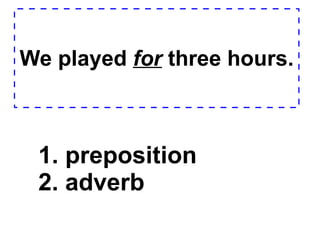 We played  for  three hours. 1. preposition  2. adverb  