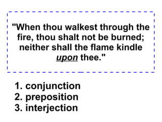 "When thou walkest through the fire, thou shalt not be burned; neither shall the flame kindle  upon  thee." 1. conjunction  2. preposition  3. interjection  