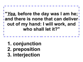 " Yea ,  before the day was I am he; and there is none that can deliver out of my hand: I will work, and who shall let it?" 1. conjunction  2. preposition  3. interjection  