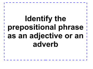 Identify the prepositional phrase as an adjective or an adverb 