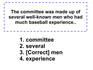The committee was made up of several well-known men who had much baseball experience. . 1. committee  2. several  3. [Correct] men  4. experience  