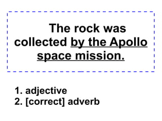The rock was collected  by the Apollo space mission. 1. adjective 2. [correct] adverb  