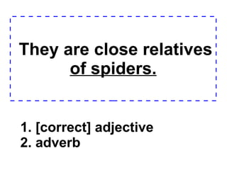 They are close relatives  of spiders. 1. [correct] adjective 2. adverb  
