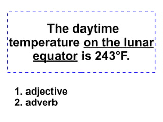 The daytime temperature  on the lunar equator  is 243°F. 1. adjective 2. adverb  