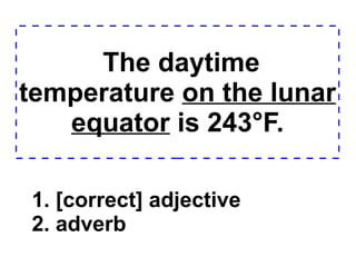 The daytime temperature  on the lunar equator  is 243°F. 1. [correct] adjective 2. adverb  