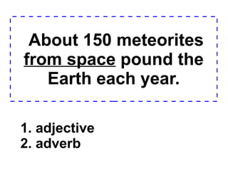 About 150 meteorites  from space  pound the Earth each year. 1. adjective 2. adverb  