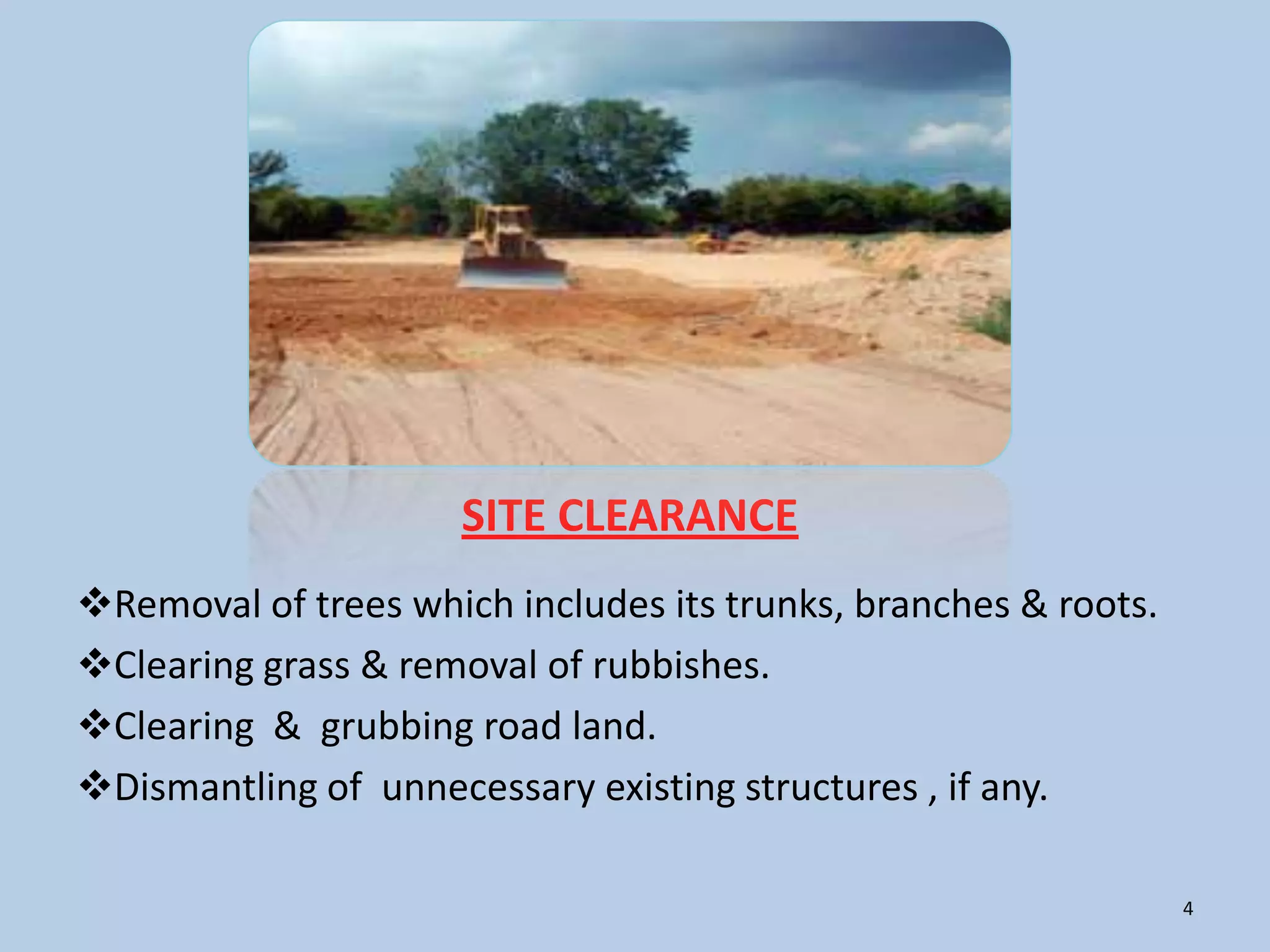 SITE CLEARANCE
Removal of trees which includes its trunks, branches & roots.
Clearing grass & removal of rubbishes.
Clearing & grubbing road land.
Dismantling of unnecessary existing structures , if any.

                                                                 4
 