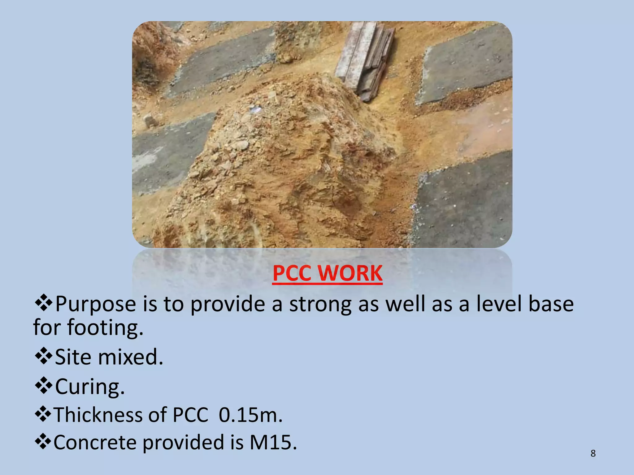 PCC WORK
Purpose is to provide a strong as well as a level base
for footing.
Site mixed.
Curing.
Thickness of PCC 0.15m.
Concrete provided is M15.                                8
 