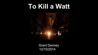 To Kill a Watt
Grant Denney
12/15/2014
 