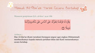 Hikmah Al-Qur’an Turun Secara Bertahap
Menurut penjelasan Q.S. al-Isra’ ayat 106
Artinya :
Dan Al-Qur'an (Kami turunkan) berangsur-angsur agar engkau (Muhammad)
membacakannya kepada manusia perlahan-lahan dan Kami menurunkannya
secara bertahap.
 
