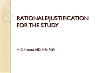 RATIONALE/JUSTIFICATION
FOR THE STUDY



M.C.Masatu, MD, MSc,PhD
 