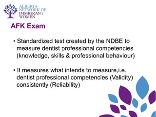 AFK Exam

• Standardized test created by the NDBE to
  measure dentist professional competencies
  (knowledge, skills & professional behaviour)

• It measures what intends to measure,i.e.
  dentist professional competencies (Validity)
  consistently (Reliability)
 