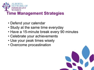 Time Management Strategies

• Defend your calendar
• Study at the same time everyday
• Have a 15-minute break every 90 minutes
• Celebrate your achievements
• Use your peak times wisely
• Overcome procastination
 
