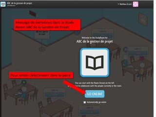 Message de bienvenue dans la Study
   Room ABC de la Gestion de Projet




Pour entrer directement dans la pièce
 