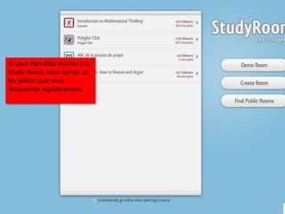 Si vous êtes déjà inscrits à la
Study Room, vous verrez ici
les pièces que vous
fréquentez régulièrement
 