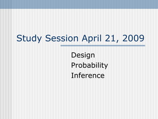 Study Session April 21, 2009
Design
Probability
Inference
 