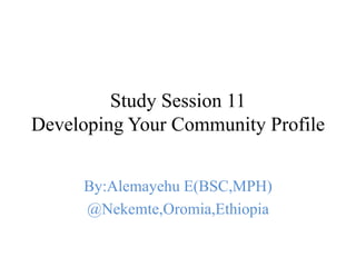 Study Session 11
Developing Your Community Profile
By:Alemayehu E(BSC,MPH)
@Nekemte,Oromia,Ethiopia
 