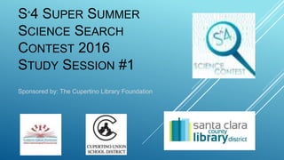 S^4 SUPER SUMMER
SCIENCE SEARCH
CONTEST 2016
STUDY SESSION #1
Sponsored by: The Cupertino Library Foundation
 