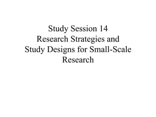 Study Session 14
Research Strategies and
Study Designs for Small-Scale
Research
 