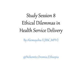 Study Session 8
Ethical Dilemmas in
Health Service Delivery
By:Alemayehu E(BSC,MPH)
@Nekemte,Oromia,Ethiopia
 