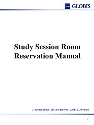 Study Session Room 
Reservation Manual 
Graduate School of Management, GLOBIS University 
1 
 