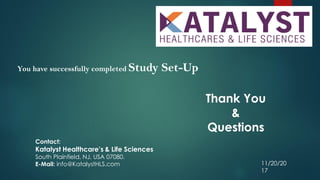 You have successfully completed Study Set-Up
Thank You
&
Questions
11/20/20
17
Contact:
Katalyst Healthcare’s & Life Sciences
South Plainfield, NJ, USA 07080.
E-Mail: info@KatalystHLS.com
 