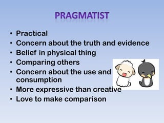 • Practical
• Concern about the truth and evidence
• Belief in physical thing
• Comparing others
• Concern about the use and
  consumption
• More expressive than creative
• Love to make comparison
 