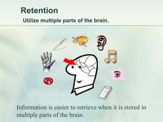 Retention   Utilize multiple parts of the brain. Information is easier to retrieve when it is stored in multiple parts of the brain. 