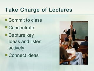 Take Charge of Lectures Commit to class Concentrate  Capture key Ideas and listen actively Connect ideas 
