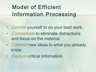 Model of Efficient Information Processing  Commit   yourself to do your best work. Concentrate   to eliminate distractions and focus on the material. Connect  new ideas to what you already know. Capture   critical information. 